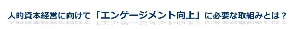 人的資本経営に向けて「エンゲージメント向上」に必要な取組みとは？