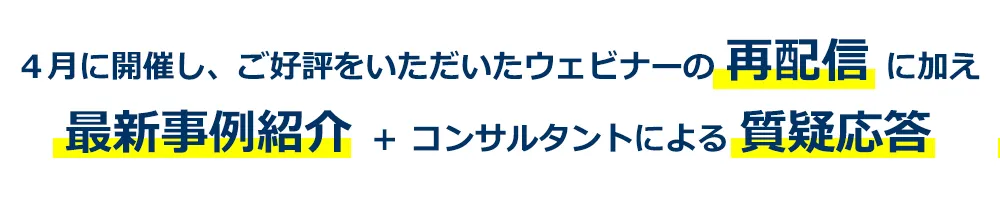 ４月に開催し、ご好評をいただいたウェビナーの再配信に加え、最新事例紹介やコンサルタントによる質疑応答。