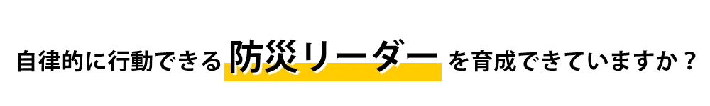 自律的に行動できる防災リーダーを育成できていますか？