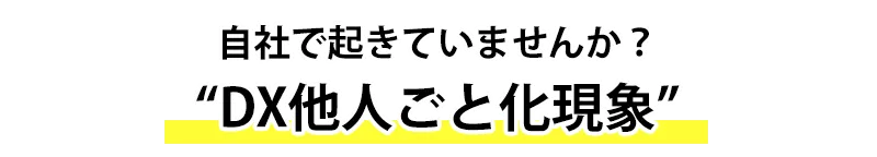 自社で起きていませんか？「DX他人ごと化現象」